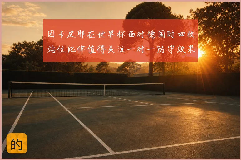 因卡皮耶在世界杯面对德国时回收站位纪律值得关注一对一防守效果