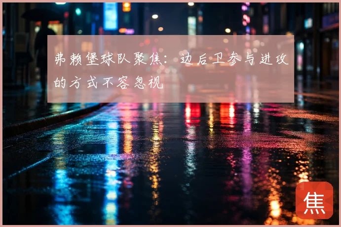 弗赖堡球队聚焦：边后卫参与进攻的方式不容忽视