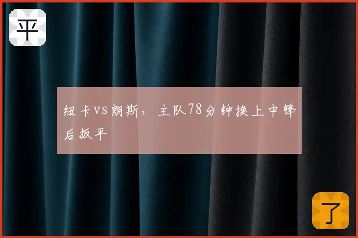 纽卡vs朗斯，主队78分钟换上中锋后扳平