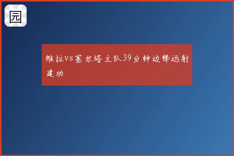 维拉vs塞尔塔主队39分钟边锋远射建功
