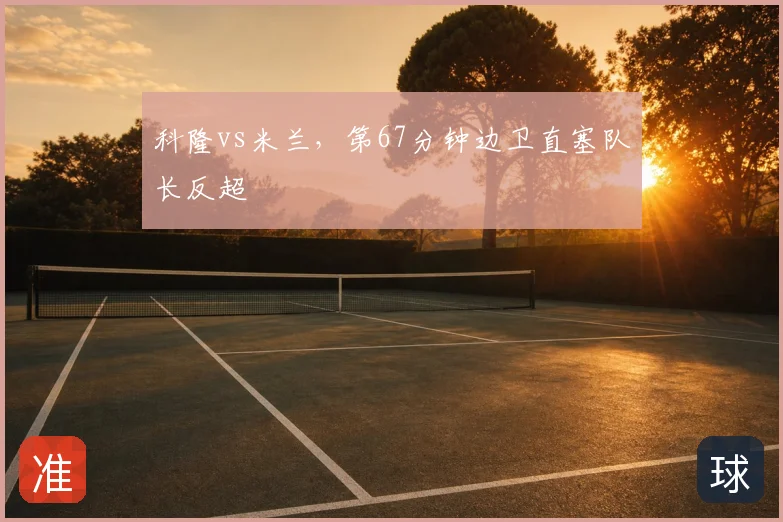 科隆vs米兰，第67分钟边卫直塞队长反超