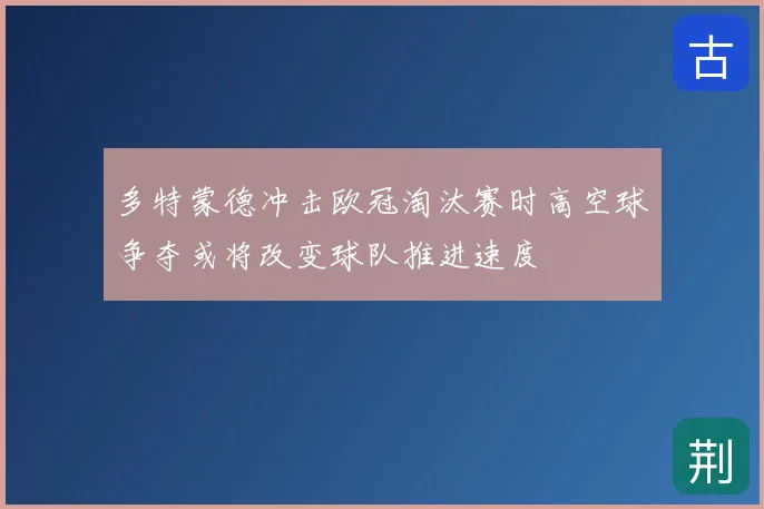 多特蒙德冲击欧冠淘汰赛时高空球争夺或将改变球队推进速度
