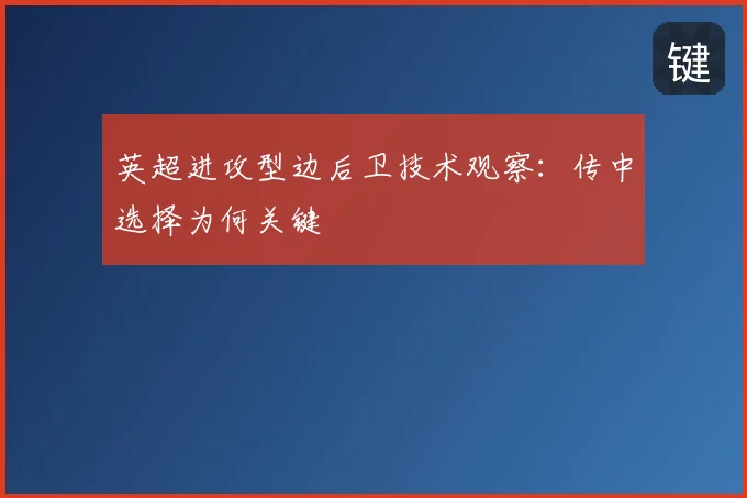 英超进攻型边后卫技术观察：传中选择为何关键