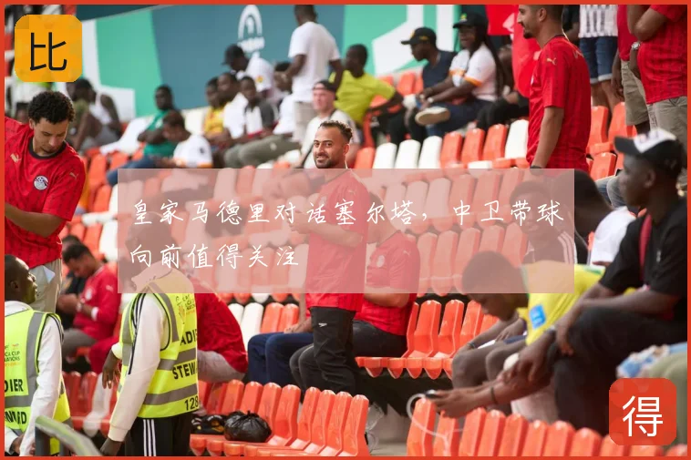 皇家马德里对话塞尔塔，中卫带球向前值得关注