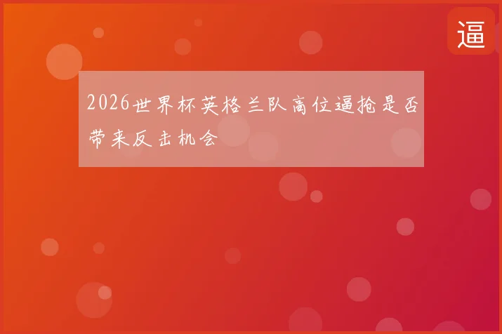 2026世界杯英格兰队高位逼抢是否带来反击机会