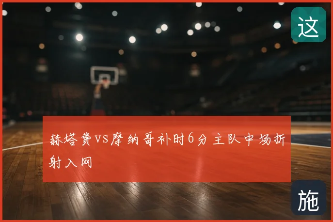 赫塔费vs摩纳哥补时6分主队中场折射入网