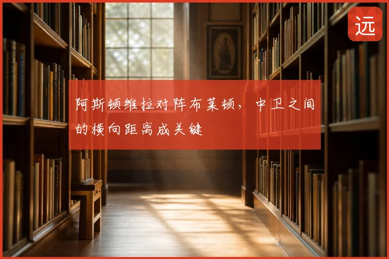 阿斯顿维拉对阵布莱顿,中卫之间的横向距离成关键
