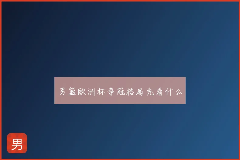 男篮欧洲杯争冠格局先看什么