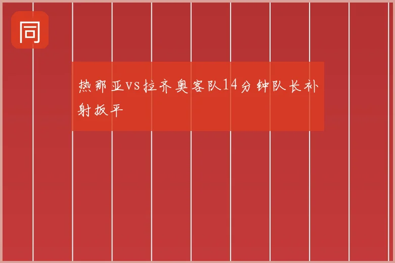 热那亚vs拉齐奥客队14分钟队长补射扳平