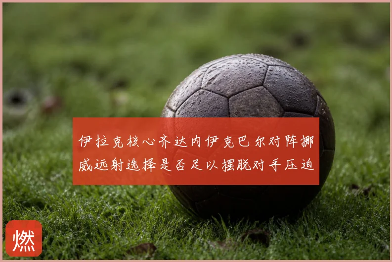 伊拉克核心齐达内伊克巴尔对阵挪威远射选择是否足以摆脱对手压迫
